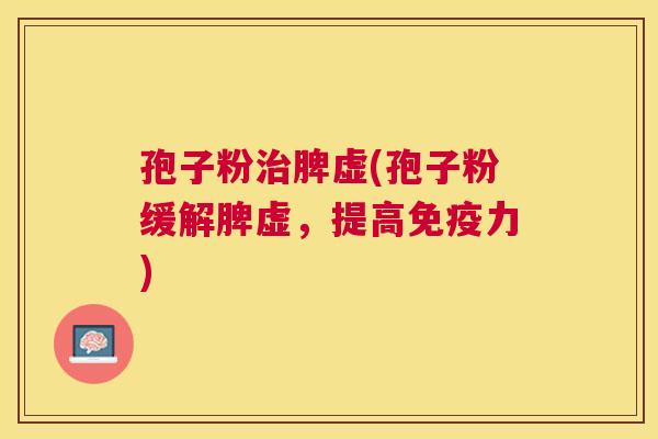 孢子粉脾虚(孢子粉缓解脾虚，提高免疫力)