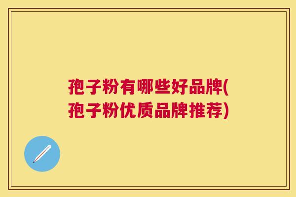 孢子粉有哪些好品牌(孢子粉优质品牌推荐)