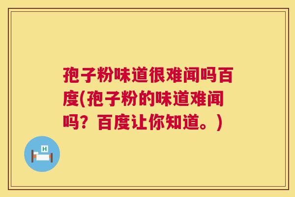 孢子粉味道很难闻吗百度(孢子粉的味道难闻吗？百度让你知道。)