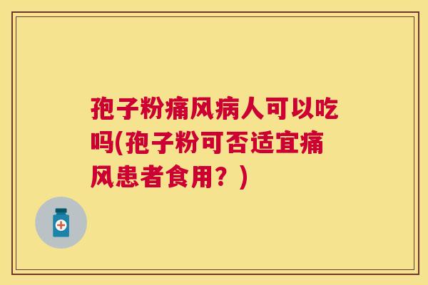 孢子粉痛风人可以吃吗(孢子粉可否适宜痛风患者食用？)