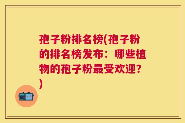 孢子粉排名榜(孢子粉的排名榜发布:哪些植物的孢子粉受欢迎?) 孢子粉排名榜(孢子粉的排名榜发布:哪些植物的孢子粉受欢迎?)