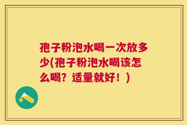 孢子粉泡水喝一次放多少(孢子粉泡水喝该怎么喝?适量就好!) 孢子粉泡水喝一次放多少(孢子粉泡水喝该怎么喝?适量就好!)