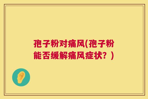 孢子粉对痛风(孢子粉能否缓解痛风症状?) 孢子粉对痛风(孢子粉能否缓解痛风症状?)