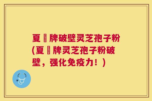 夏芃牌破壁灵芝孢子粉(夏芃牌灵芝孢子粉破壁,强化免疫力!) 夏芃牌破壁灵芝孢子粉(夏芃牌灵芝孢子粉破壁,强化免疫力!)