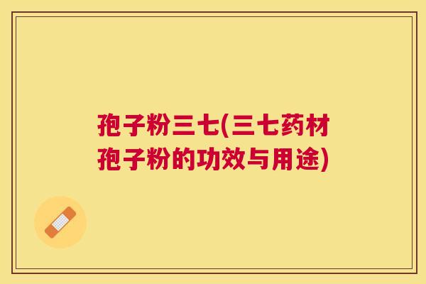 孢子粉三七(三七药材孢子粉的功效与用途) 孢子粉三七(三七药材孢子粉的功效与用途)