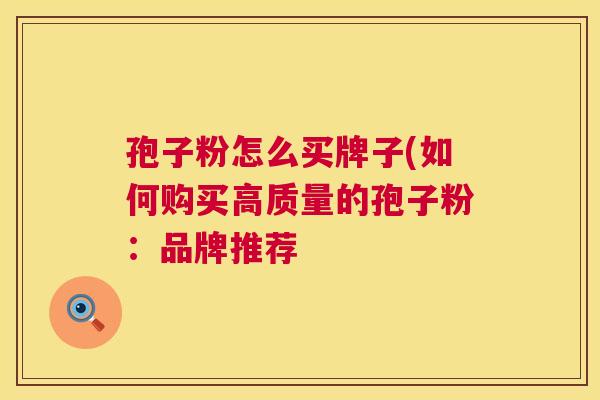 孢子粉怎么买牌子(如何购买高质量的孢子粉：品牌推荐