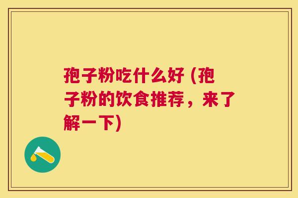 孢子粉吃什么好 (孢子粉的饮食推荐,来了解一下) 孢子粉吃什么好 (孢子粉的饮食推荐,来了解一下)