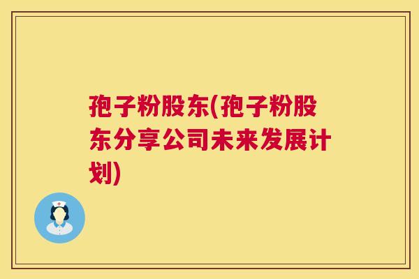 孢子粉股东(孢子粉股东分享公司未来发展计划) 孢子粉股东(孢子粉股东分享公司未来发展计划)