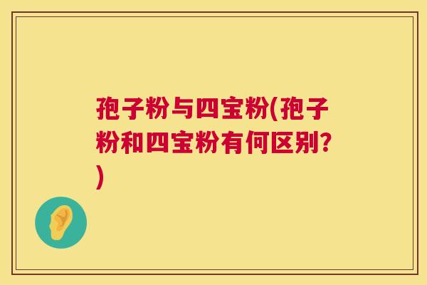孢子粉与四宝粉(孢子粉和四宝粉有何区别?) 孢子粉与四宝粉(孢子粉和四宝粉有何区别?)