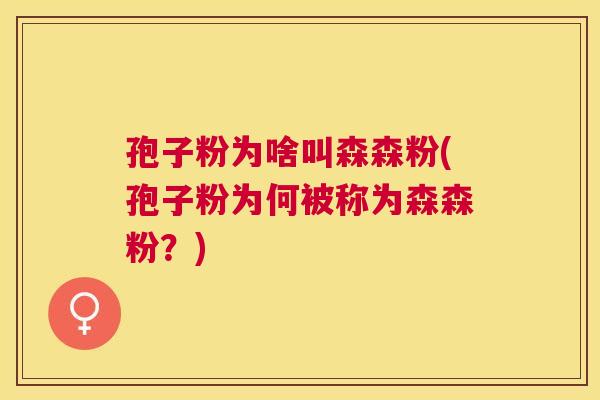 孢子粉为啥叫森森粉(孢子粉为何被称为森森粉？)