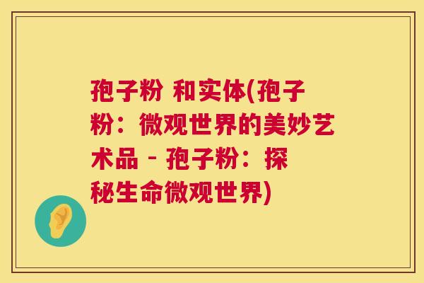 孢子粉 和实体(孢子粉:微观世界的美妙艺术品 - 孢子粉:探秘生命微观世界) 孢子粉 和实体(孢子粉:微观世界的美妙艺术品 - 孢子粉:探秘生命微观世界)