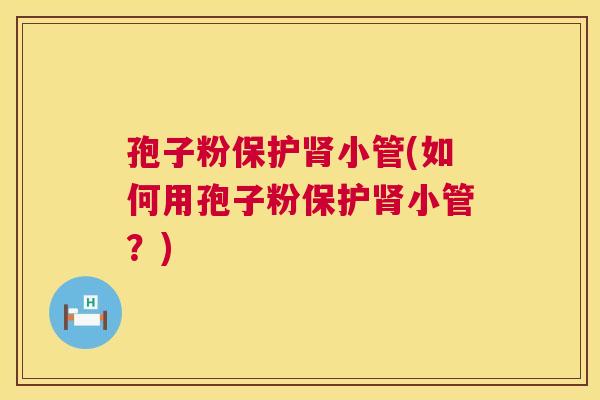 孢子粉保护小管(如何用孢子粉保护小管?) 孢子粉保护小管(如何用孢子粉保护小管?)