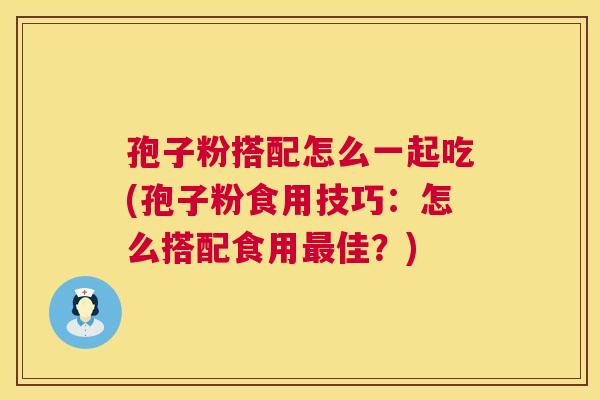 孢子粉搭配怎么一起吃(孢子粉食用技巧：怎么搭配食用佳？)