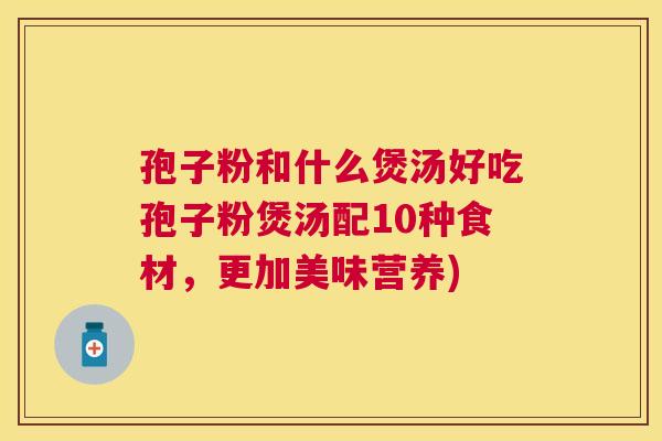孢子粉和什么煲汤好吃孢子粉煲汤配10种食材，更加美味营养)