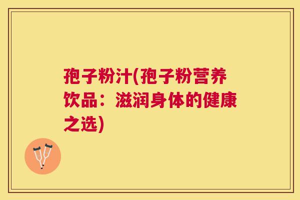 孢子粉汁(孢子粉营养饮品:滋润身体的健康之选) 孢子粉汁(孢子粉营养饮品:滋润身体的健康之选)