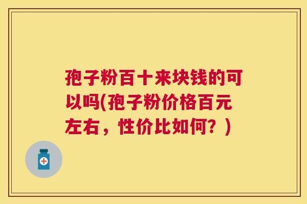 孢子粉百十来块钱的可以吗(孢子粉价格百元左右,性价比如何?) 孢子粉百十来块钱的可以吗(孢子粉价格百元左右,性价比如何?)