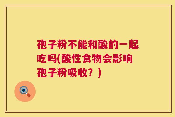 孢子粉不能和酸的一起吃吗(酸性食物会影响孢子粉吸收？)