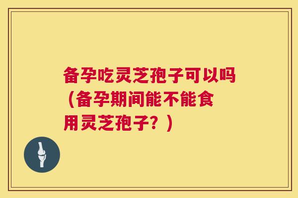 备孕吃灵芝孢子可以吗 (备孕期间能不能食用灵芝孢子?) 备孕吃灵芝孢子可以吗 (备孕期间能不能食用灵芝孢子?)