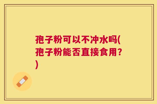 孢子粉可以不冲水吗(孢子粉能否直接食用？)