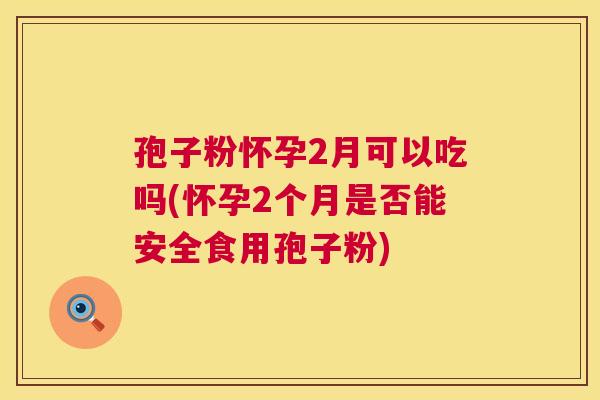 孢子粉怀孕2月可以吃吗(怀孕2个月是否能安全食用孢子粉)