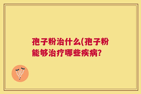 孢子粉什么(孢子粉能够哪些? 孢子粉什么(孢子粉能够哪些?