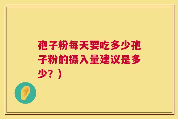 孢子粉每天要吃多少孢子粉的摄入量建议是多少？)