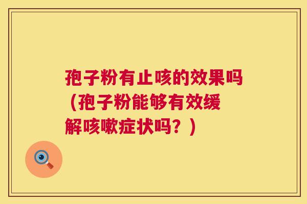 孢子粉有止咳的效果吗 (孢子粉能够有效缓解症状吗?) 孢子粉有止咳的效果吗 (孢子粉能够有效缓解症状吗?)