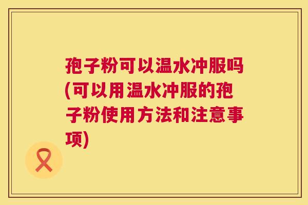 孢子粉可以温水冲服吗(可以用温水冲服的孢子粉使用方法和注意事项) 孢子粉可以温水冲服吗(可以用温水冲服的孢子粉使用方法和注意事项)