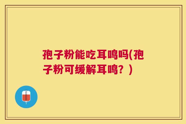 孢子粉能吃耳鸣吗(孢子粉可缓解耳鸣?) 孢子粉能吃耳鸣吗(孢子粉可缓解耳鸣?)