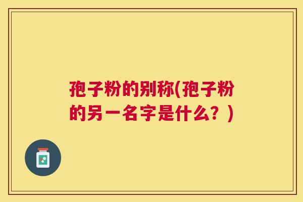 孢子粉的别称(孢子粉的另一名字是什么?) 孢子粉的别称(孢子粉的另一名字是什么?)