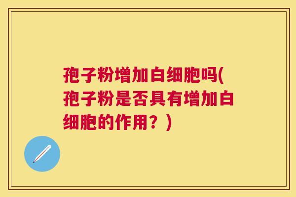 孢子粉增加吗(孢子粉是否具有增加的作用？)