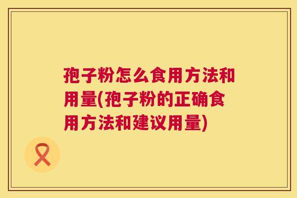 孢子粉怎么食用方法和用量(孢子粉的正确食用方法和建议用量)