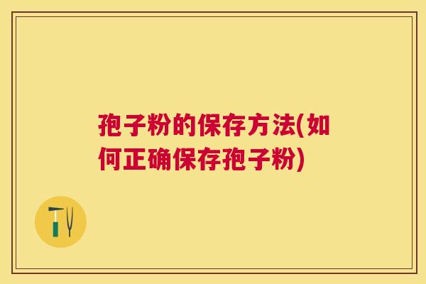 孢子粉的保存方法(如何正确保存孢子粉) 孢子粉的保存方法(如何正确保存孢子粉)
