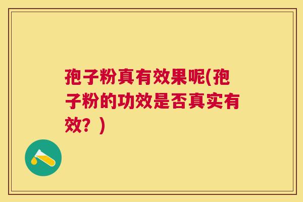 孢子粉真有效果呢(孢子粉的功效是否真实有效?) 孢子粉真有效果呢(孢子粉的功效是否真实有效?)