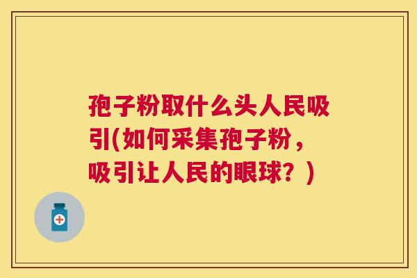 孢子粉取什么头人民吸引(如何采集孢子粉,吸引让人民的眼球?) 孢子粉取什么头人民吸引(如何采集孢子粉,吸引让人民的眼球?)