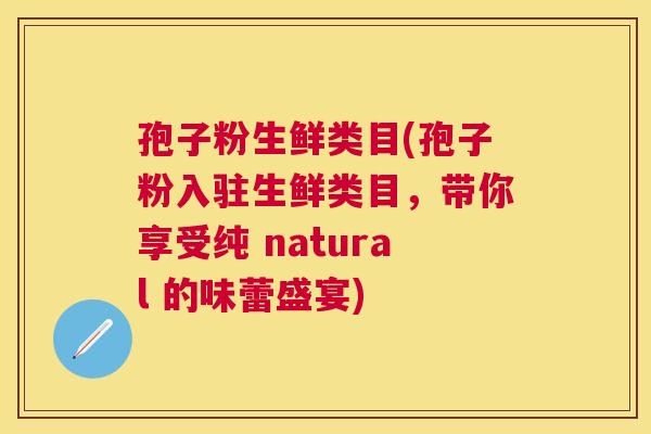 孢子粉生鲜类目(孢子粉入驻生鲜类目，带你享受纯 natural 的味蕾盛宴)