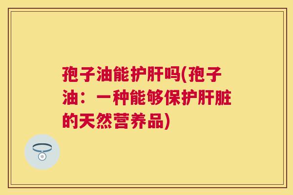 孢子油能吗(孢子油:一种能够保护的天然营养品) 孢子油能吗(孢子油:一种能够保护的天然营养品)