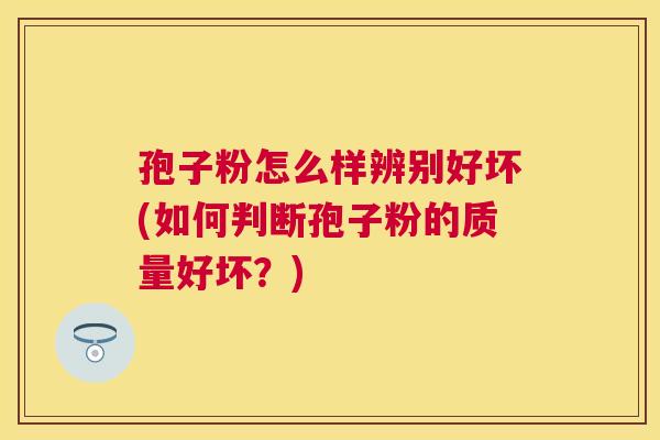 孢子粉怎么样辨别好坏(如何判断孢子粉的质量好坏？)