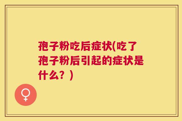 孢子粉吃后症状(吃了孢子粉后引起的症状是什么?) 孢子粉吃后症状(吃了孢子粉后引起的症状是什么?)