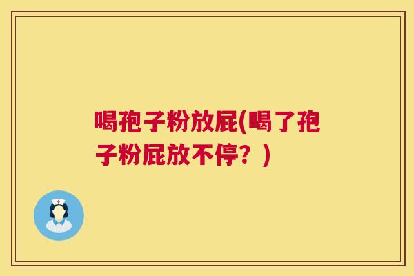 喝孢子粉放屁(喝了孢子粉屁放不停？)