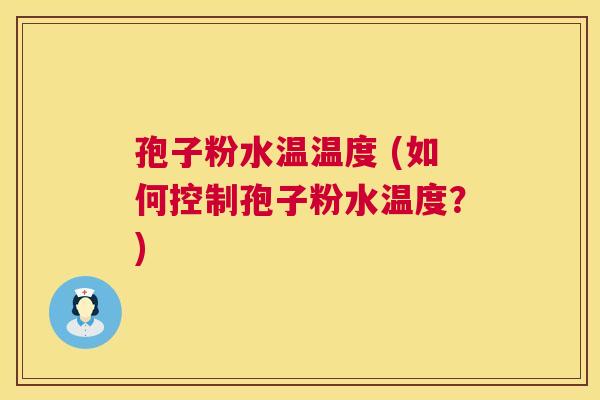 孢子粉水温温度 (如何控制孢子粉水温度?) 孢子粉水温温度 (如何控制孢子粉水温度?)
