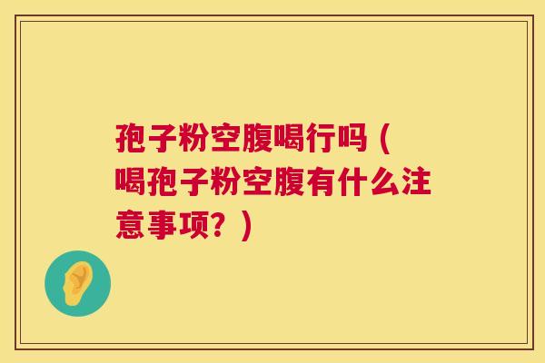 孢子粉空腹喝行吗 (喝孢子粉空腹有什么注意事项？)
