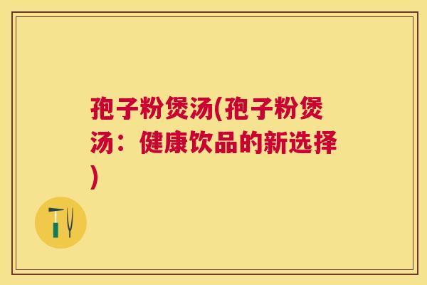 孢子粉煲汤(孢子粉煲汤：健康饮品的新选择)