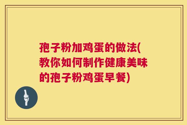孢子粉加鸡蛋的做法(教你如何制作健康美味的孢子粉鸡蛋早餐) 孢子粉加鸡蛋的做法(教你如何制作健康美味的孢子粉鸡蛋早餐)