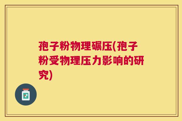 孢子粉物理碾压(孢子粉受物理压力影响的研究) 孢子粉物理碾压(孢子粉受物理压力影响的研究)