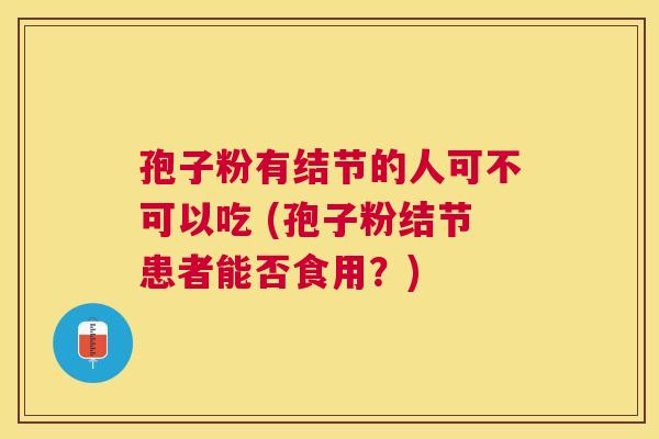 孢子粉有结节的人可不可以吃 (孢子粉结节患者能否食用?) 孢子粉有结节的人可不可以吃 (孢子粉结节患者能否食用?)