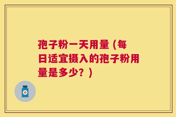 孢子粉一天用量 (每日适宜摄入的孢子粉用量是多少？)