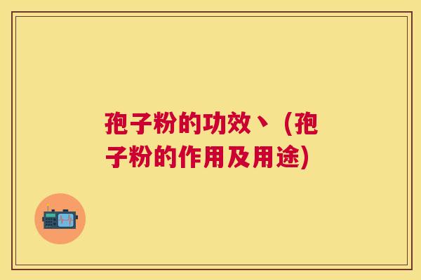 孢子粉的功效丶 (孢子粉的作用及用途)