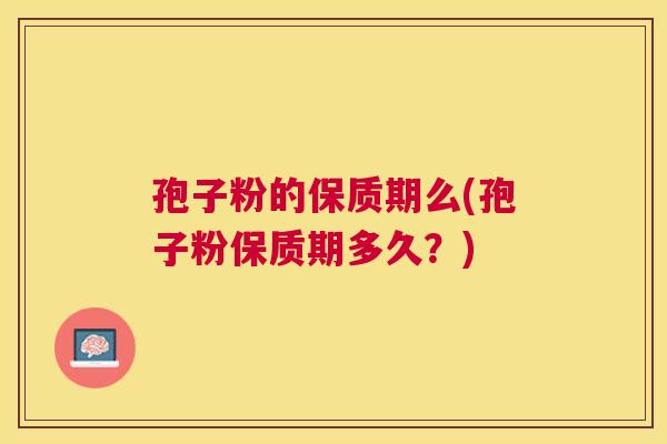 孢子粉的保质期么(孢子粉保质期多久？)