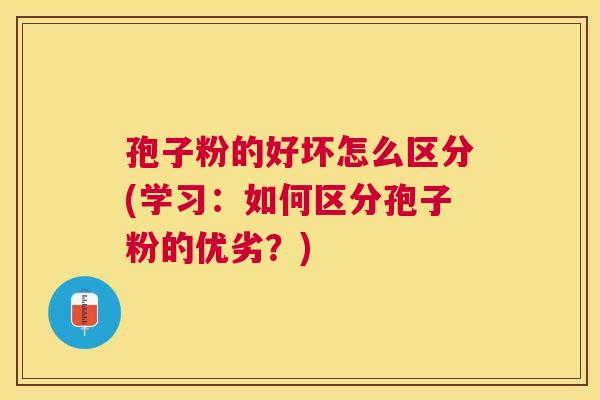 孢子粉的好坏怎么区分(学习:如何区分孢子粉的优劣?) 孢子粉的好坏怎么区分(学习:如何区分孢子粉的优劣?)
